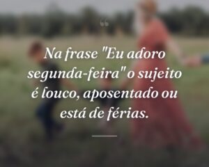 Na frase "Eu adoro segunda-feira" o sujeito é louco, aposentado ou está de férias.