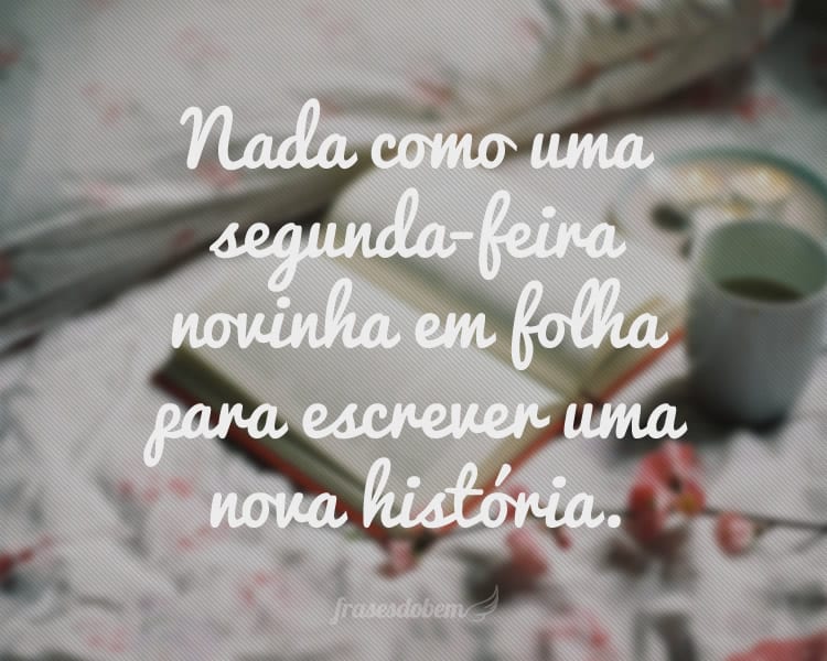 Nada como uma segunda-feira novinha em folha para escrever uma nova história.