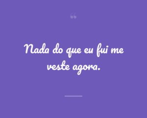 Nada do que eu fui me veste agora.