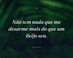 Não tem nada que me desarme mais do que um beijo seu.