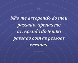 Não me arrependo do meu passado, apenas me arrependo do tempo passado com as pessoas erradas.
