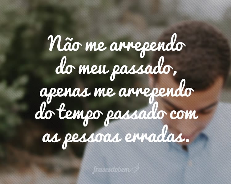 Não me arrependo do meu passado, apenas me arrependo do tempo passado com as pessoas erradas.