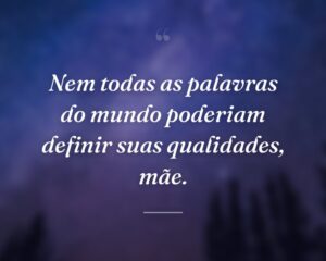Nem todas as palavras do mundo poderiam definir suas qualidades, mãe.