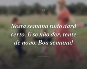 Nesta semana tudo dará certo. E se não der, tente de novo. Boa semana!