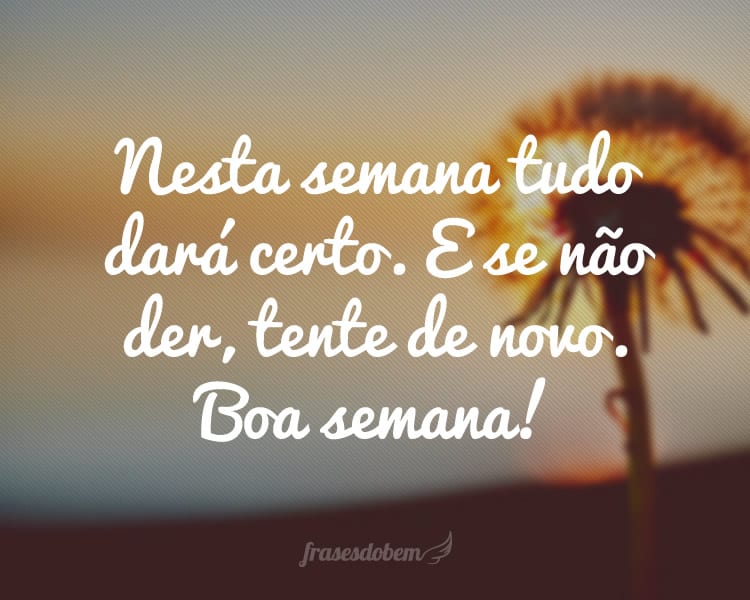 Nesta semana tudo dará certo. E se não der, tente de novo. Boa semana!