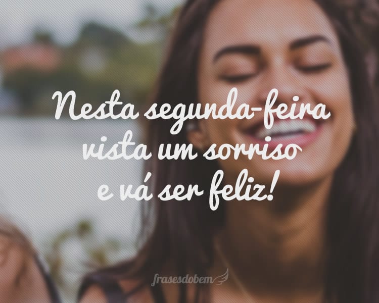 Nesta segunda-feira vista um sorriso e vá ser feliz!