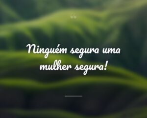 Ninguém segura uma mulher segura!