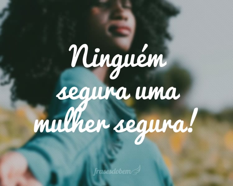 Ninguém segura uma mulher segura!