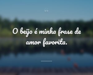 O beijo é minha frase de amor favorita.
