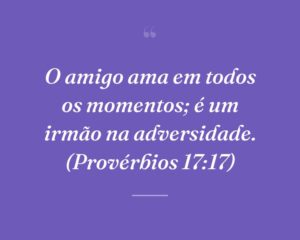O amigo ama em todos os momentos; é um irmão na adversidade. (Provérbios 17:17)