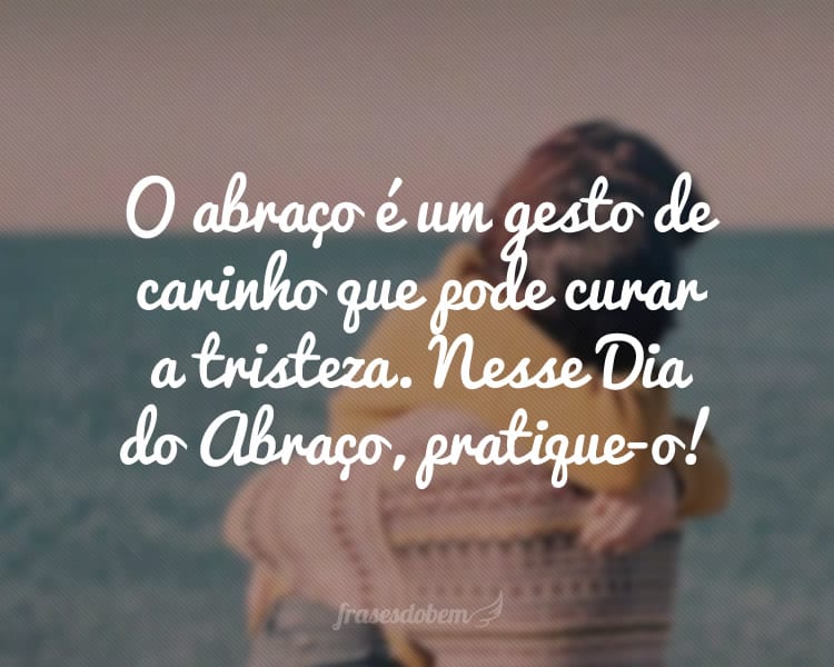 O abraço é um gesto de carinho que pode curar a tristeza. Nesse Dia do Abraço, pratique-o!