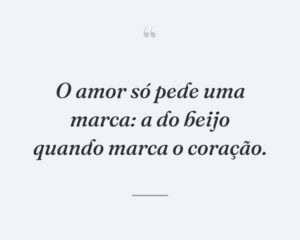 O amor só pede uma marca: a do beijo quando marca o coração.