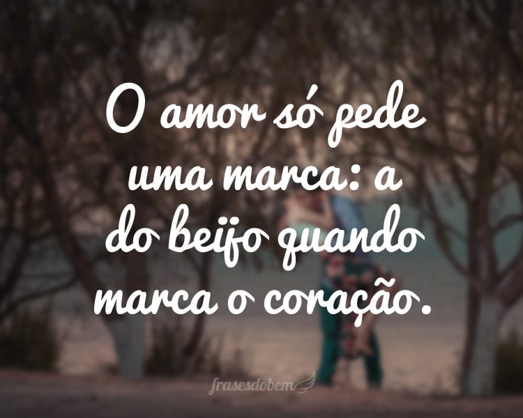 O amor só pede uma marca: a do beijo quando marca o coração.