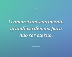 O amor é um sentimento grandioso demais para não ser eterno.