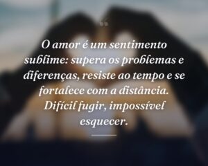 O amor é um sentimento sublime: supera os problemas e diferenças, resiste ao tempo e se fortalece com a distância. Difícil fugir, impossível esquecer.