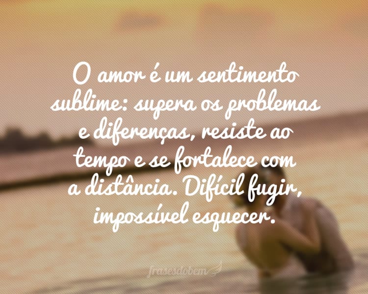 O amor é um sentimento sublime: supera os problemas e diferenças, resiste ao tempo e se fortalece com a distância. Difícil fugir, impossível esquecer.