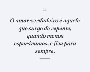 O amor verdadeiro é aquele que surge de repente, quando menos esperávamos, e fica para sempre.
