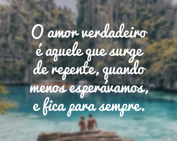 O amor verdadeiro é aquele que surge de repente, quando menos esperávamos, e fica para sempre.