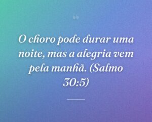 O choro pode durar uma noite, mas a alegria vem pela manhã. (Salmo 30:5)
