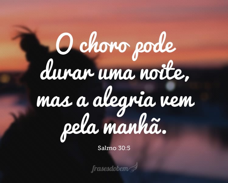 O choro pode durar uma noite, mas a alegria vem pela manhã. (Salmo 30:5)