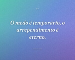 O medo é temporário, o arrependimento é eterno.