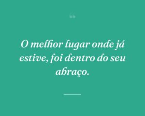 O melhor lugar onde já estive, foi dentro do seu abraço.