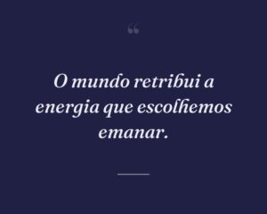O mundo retribui a energia que escolhemos emanar.