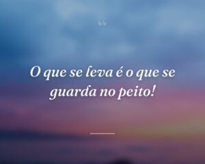 O que se leva é o que se guarda no peito!