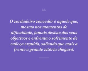 O verdadeiro vencedor é aquele que, mesmo nos momentos de dificuldade, jamais desiste dos seus objetivos e enfrenta o sofrimento de cabeça erguida, sabendo que mais a frente a grande vitória chegará.