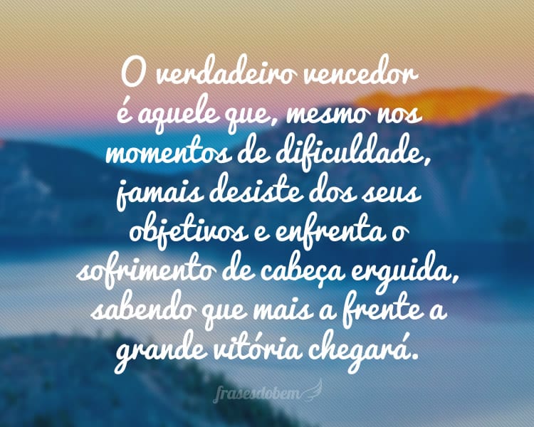 O verdadeiro vencedor é aquele que, mesmo nos momentos de dificuldade, jamais desiste dos seus objetivos e enfrenta o sofrimento de cabeça erguida, sabendo que mais a frente a grande vitória chegará.