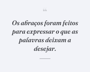 Os abraços foram feitos para expressar o que as palavras deixam a desejar.