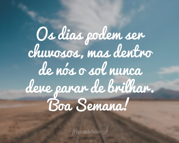 Os dias podem ser chuvosos, mas dentro de nós o sol nunca deve parar de brilhar. Boa Semana!