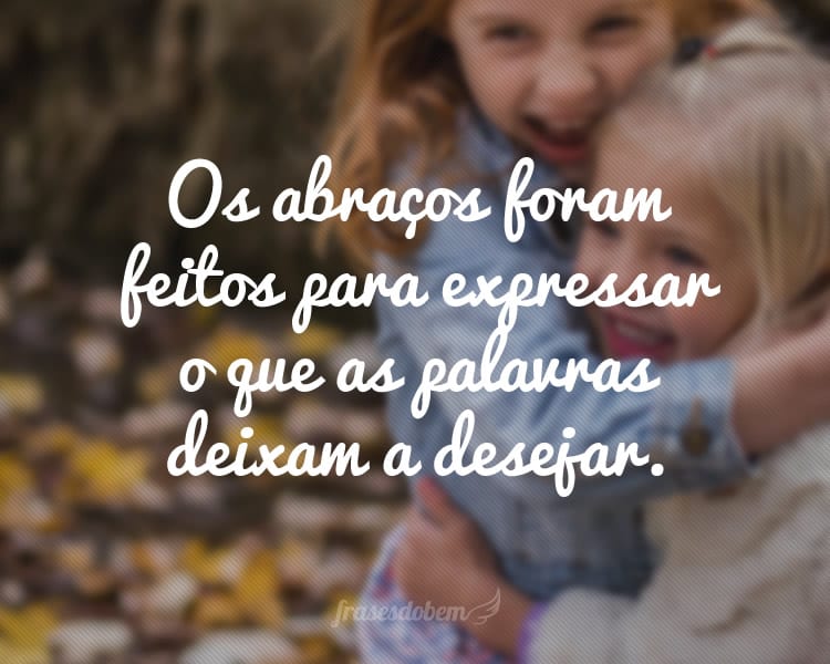 Os abraços foram feitos para expressar o que as palavras deixam a desejar.