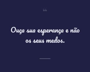 Ouça sua esperança e não os seus medos.