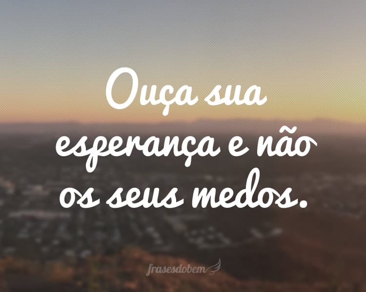 Ouça sua esperança e não os seus medos.