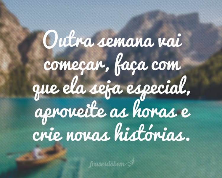 Outra semana vai começar, faça com que ela seja especial, aproveite as horas e crie novas histórias.