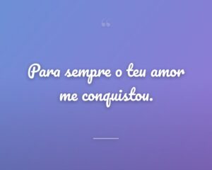 Para sempre o teu amor me conquistou.