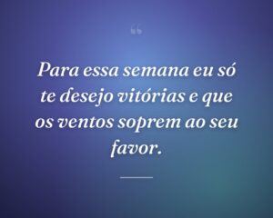 Para essa semana eu só te desejo vitórias e que os ventos soprem ao seu favor.