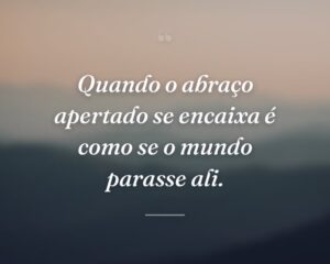 Quando o abraço apertado se encaixa é como se o mundo parasse ali.