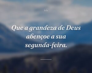 Que a grandeza de Deus abençoe a sua segunda-feira.