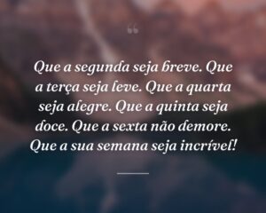 Que a segunda seja breve. Que a terça seja leve. Que a quarta seja alegre. Que a quinta seja doce. Que a sexta não demore. Que a sua semana seja incrível!