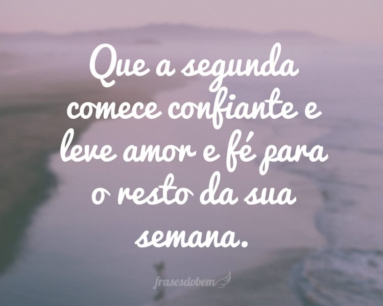 Que a segunda comece confiante e leve amor e fé para o resto da sua semana.