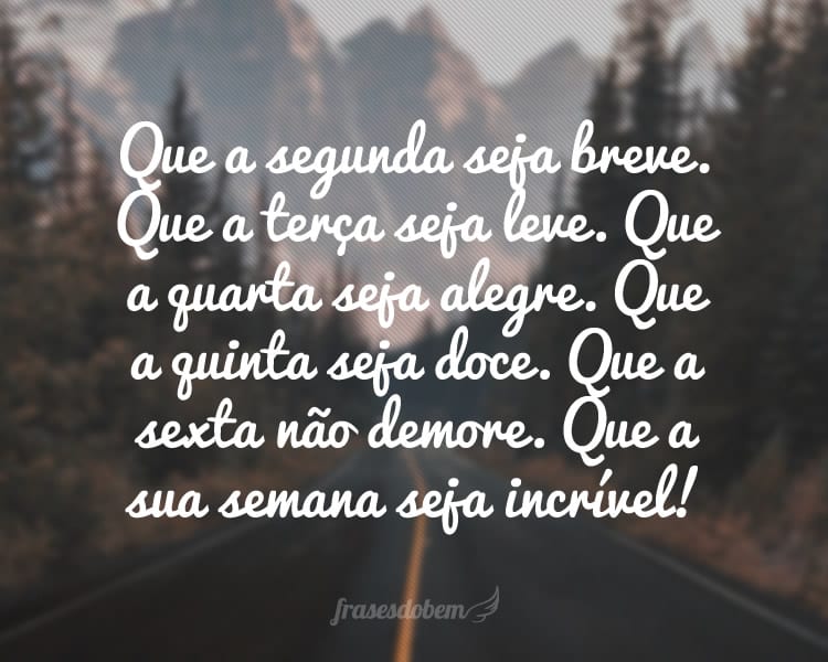 Que a segunda seja breve. Que a terça seja leve. Que a quarta seja alegre. Que a quinta seja doce. Que a sexta não demore. Que a sua semana seja incrível!