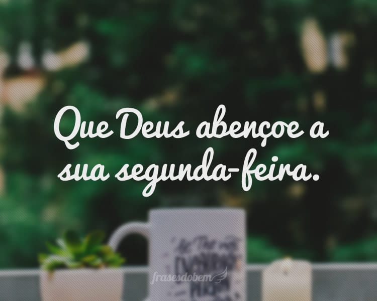 Que Deus abençoe a sua segunda-feira.