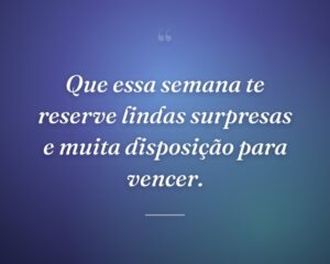 Que essa semana te reserve lindas surpresas e muita disposição para vencer.