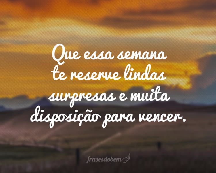 Que essa semana te reserve lindas surpresas e muita disposição para vencer.