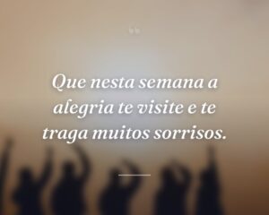 Que nesta semana a alegria te visite e te traga muitos sorrisos.