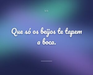 Que só os beijos te tapem a boca.