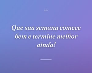 Que sua semana comece bem e termine melhor ainda!