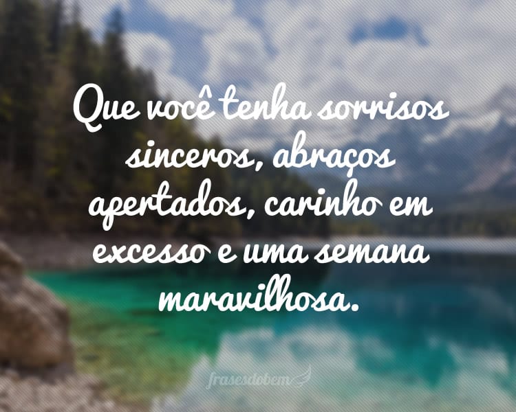 Que você tenha sorrisos sinceros, abraços apertados, carinho em excesso e uma semana maravilhosa.